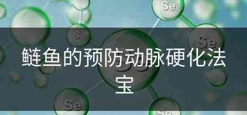 鲢鱼的预防动脉硬化法宝(鲢鱼的预防动脉硬化法宝宝能吃吗)